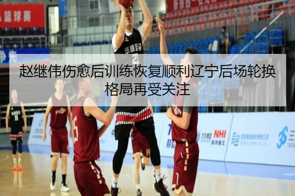 赵继伟伤愈后训练恢复顺利辽宁后场轮换格局再受关注