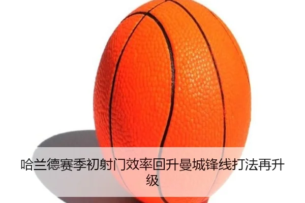 哈兰德赛季初射门效率回升曼城锋线打法再升级