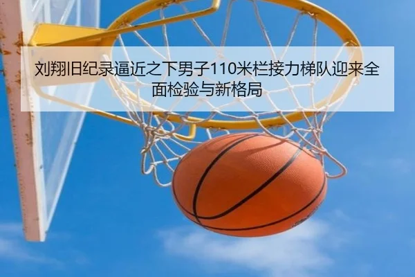 刘翔旧纪录逼近之下男子110米栏接力梯队迎来全面检验与新格局