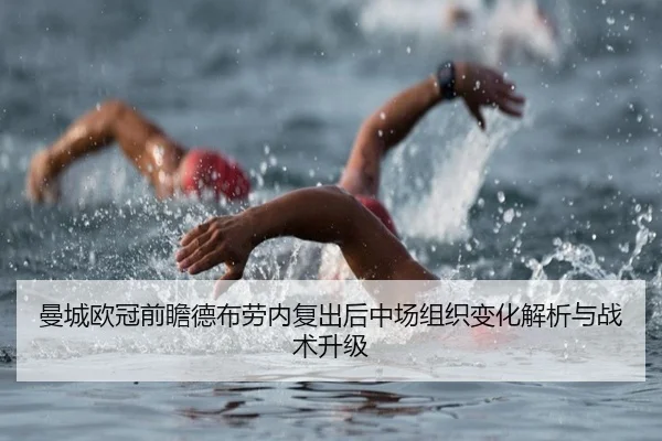 曼城欧冠前瞻德布劳内复出后中场组织变化解析与战术升级