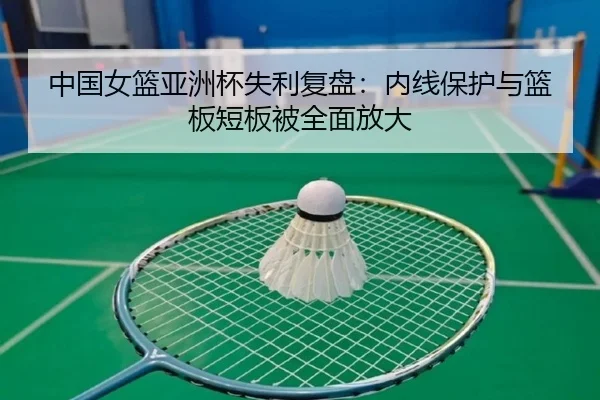 中国女篮亚洲杯失利复盘：内线保护与篮板短板被全面放大