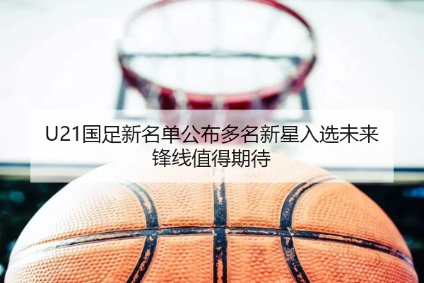U21国足新名单公布多名新星入选未来锋线值得期待