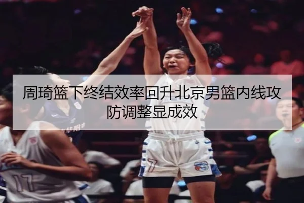 周琦篮下终结效率回升北京男篮内线攻防调整显成效