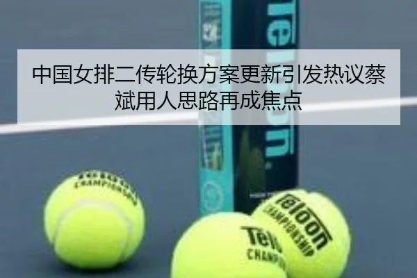 中国女排二传轮换方案更新引发热议蔡斌用人思路再成焦点