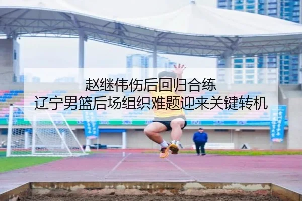 赵继伟伤后回归合练 辽宁男篮后场组织难题迎来关键转机