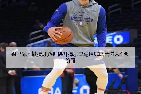 姆巴佩回撤接球数据提升揭示皇马锋线磨合进入全新阶段