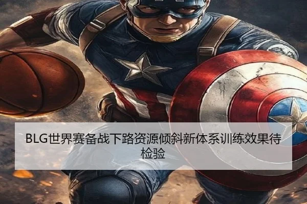 BLG世界赛备战下路资源倾斜新体系训练效果待检验